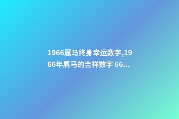 1966属马终身幸运数字,1966年属马的吉祥数字 66年属马人的幸运数字,1966年属马的农历8月28出生幸运数字是-第1张-观点-玄机派